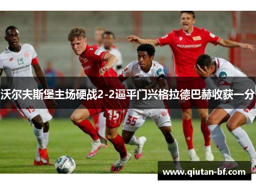 沃尔夫斯堡主场硬战2-2逼平门兴格拉德巴赫收获一分
